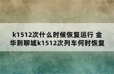 k1512次什么时候恢复运行 金华到聊城k1512次列车何时恢复